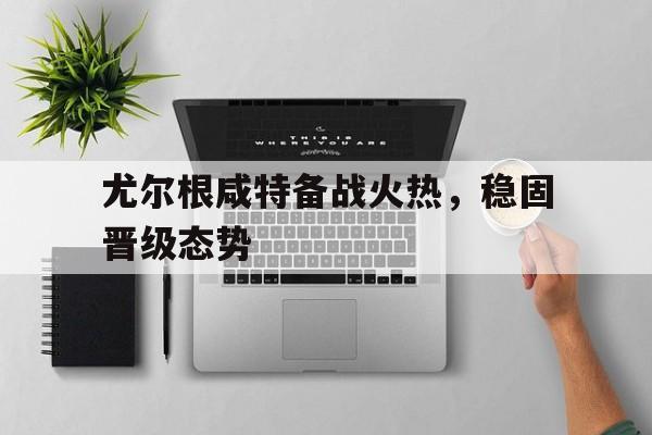 尤尔根咸特备战火热，稳固晋级态势