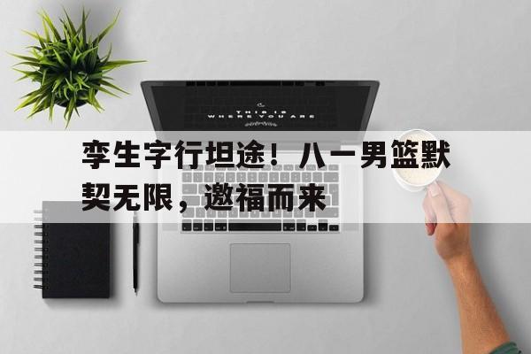 关于孪生字行坦途！八一男篮默契无限，邀福而来的信息