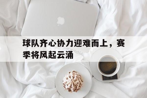 包含球队齐心协力迎难而上，赛季将风起云涌的词条
