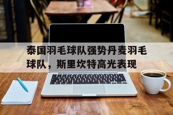 泰国羽毛球队强势丹麦羽毛球队，斯里坎特高光表现的简单介绍